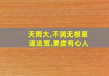 天雨大,不润无根草 道法宽,要度有心人